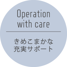 Operation with care きめこまかな充実サポート